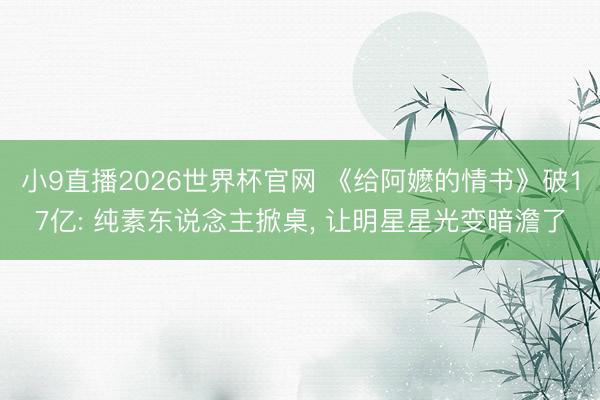 小9直播2026世界杯官网 《给阿嬷的情书》破17亿: 纯素东说念主掀桌, 让明星星光变暗澹了