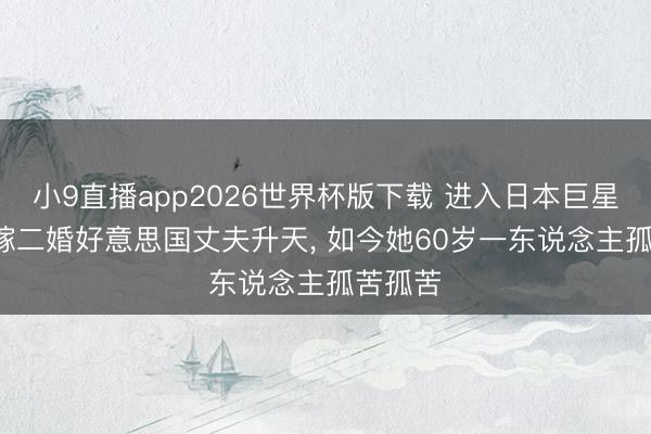 小9直播app2026世界杯版下载 进入日本巨星婚配, 嫁二婚好意思国丈夫升天, 如今她60岁一东说念主孤苦孤苦