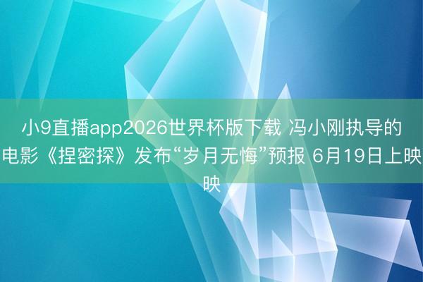 小9直播app2026世界杯版下载 冯小刚执导的电影《捏密探》发布“岁月无悔”预报 6月19日上映