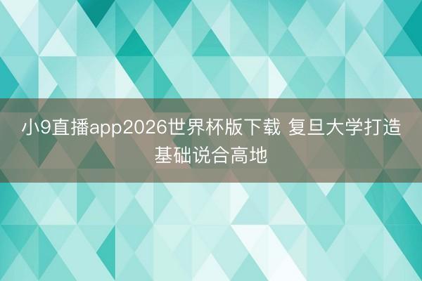 小9直播app2026世界杯版下载 复旦大学打造基础说合高地