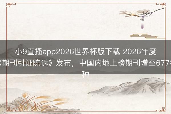 小9直播app2026世界杯版下载 2026年度《期刊引证陈诉》发布,中国内地上榜期刊增至677种