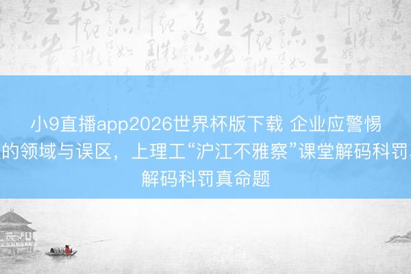 小9直播app2026世界杯版下载 企业应警惕AI决议的领域与误区,上理工“沪江不雅察”课堂解码科罚真命题