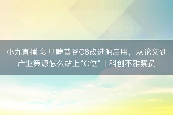 小九直播 复旦畴昔谷C8改进源启用，从论文到产业策源怎么站上“C位”｜科创不雅察员