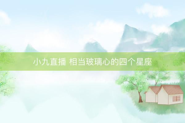 小九直播 相当玻璃心的四个星座
