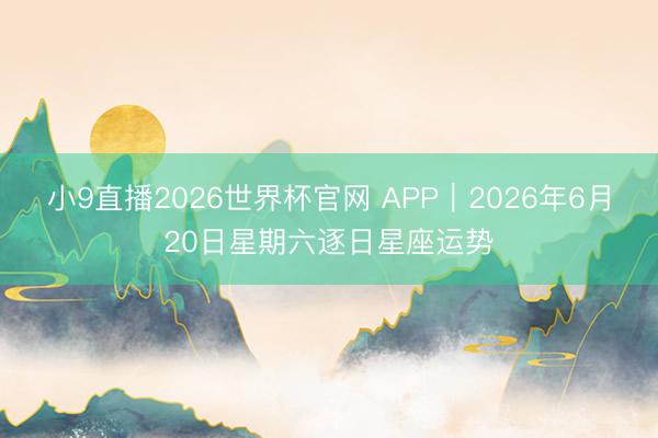 小9直播2026世界杯官网 APP︱2026年6月20日星期六逐日星座运势