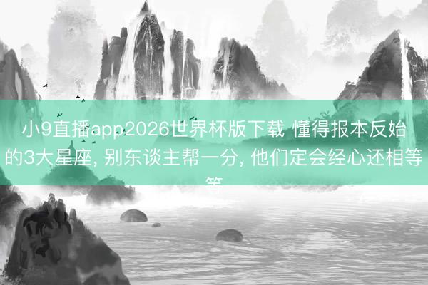 小9直播app2026世界杯版下载 懂得报本反始的3大星座， 别东谈主帮一分， 他们定会经心还相等