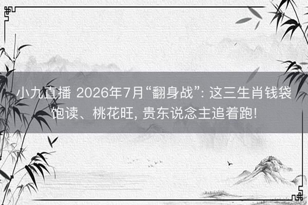小九直播 2026年7月“翻身战”: 这三生肖钱袋饱读、桃花旺, 贵东说念主追着跑!