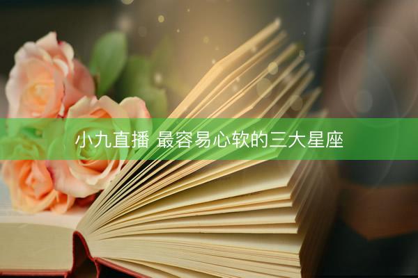 小九直播 最容易心软的三大星座