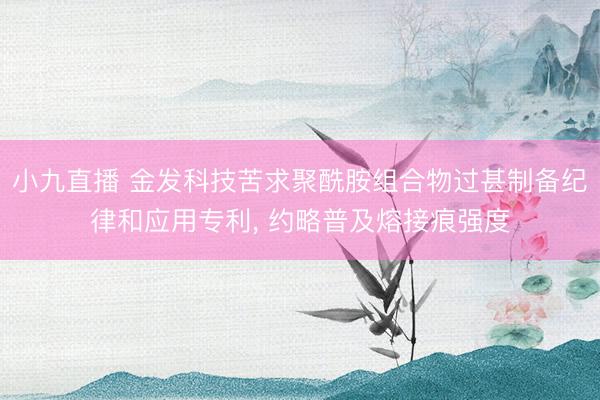 小九直播 金发科技苦求聚酰胺组合物过甚制备纪律和应用专利, 约略普及熔接痕强度
