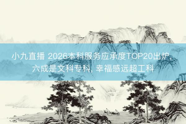小九直播 2026本科服务应承度TOP20出炉, 六成是文科专科, 幸福感远超工科