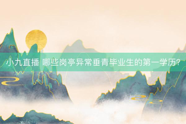 小九直播 哪些岗亭异常垂青毕业生的第一学历?