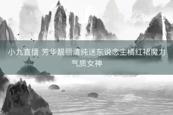 小九直播 芳华靓丽清纯迷东说念主橘红裙魔力气质女神